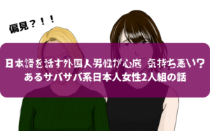 『日本語を話す外国人男性が心底 気持ち悪い』？あるサバサバ系日本人女性2人組の話