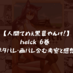 【人間てめぇ黒幕やんけ！】helck 6巻 ネタバレ・画バレ含む考察と感想