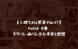 【人間てめぇ黒幕やんけ！】helck 6巻 ネタバレ・画バレ含む考察と感想