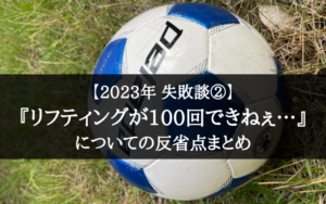 【2023年 失敗談②】1か月経ってもリフティングが100回出来ない!
